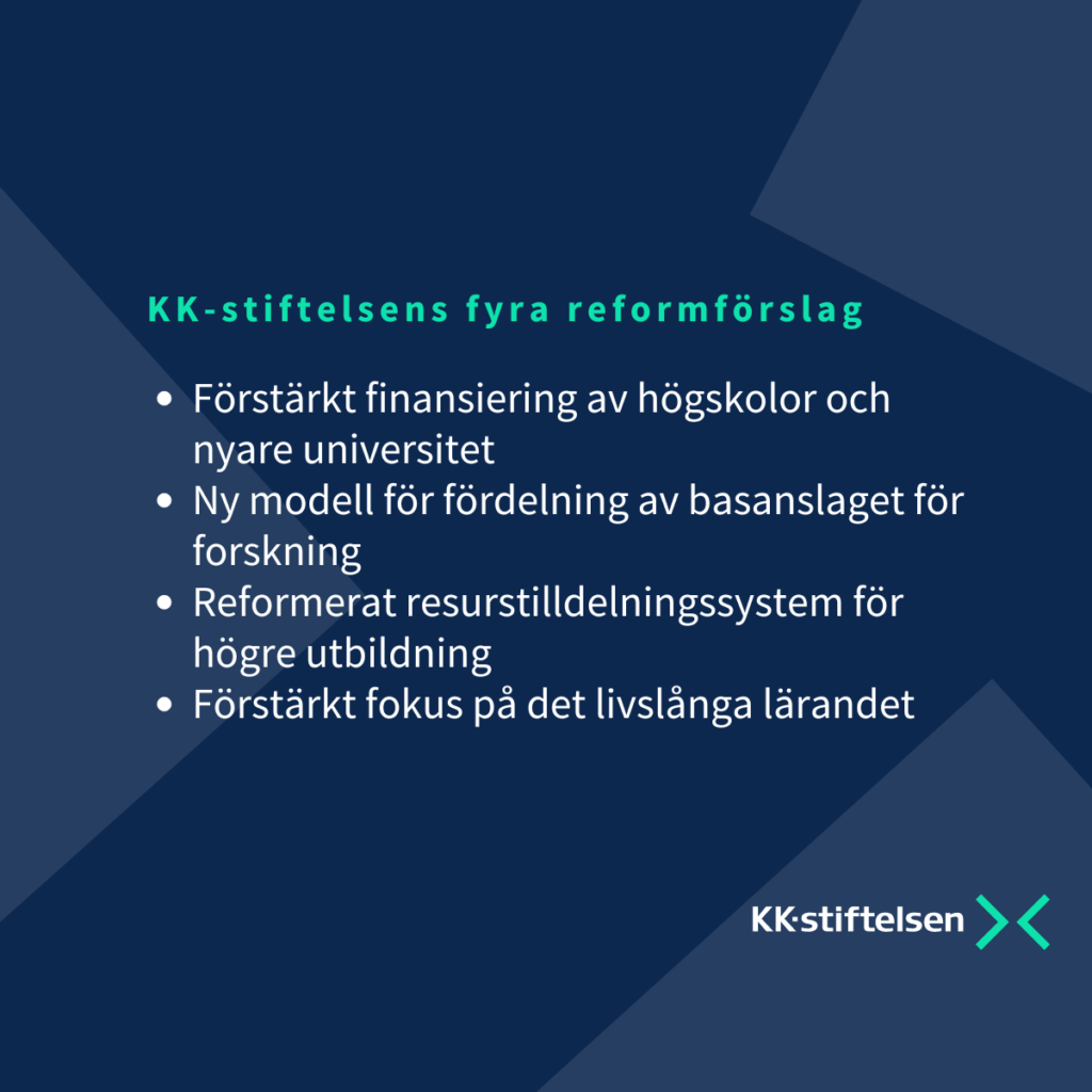 KK-stiftelsens fyra reformförslag: 
- Förstärkt finansiering av högskolor och nyare universitet
- Ny modell för fördelning av basanslaget för forskning
- Reformerat resurstilldelningssystem för högre utbildning 
- Förstärkt fokus på det livslånga lärand